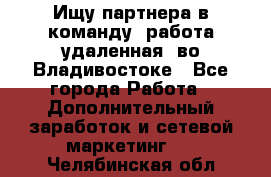 Ищу партнера в команду (работа удаленная) во Владивостоке - Все города Работа » Дополнительный заработок и сетевой маркетинг   . Челябинская обл.